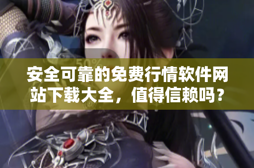 安全可靠的免費(fèi)行情軟件網(wǎng)站下載大全，值得信賴嗎？