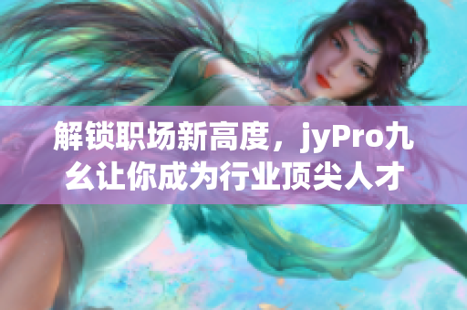 解鎖職場(chǎng)新高度，jyPro九幺讓你成為行業(yè)頂尖人才