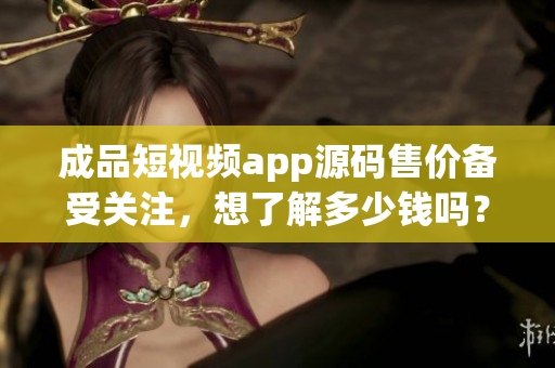 成品短視頻app源碼售價備受關(guān)注，想了解多少錢嗎？