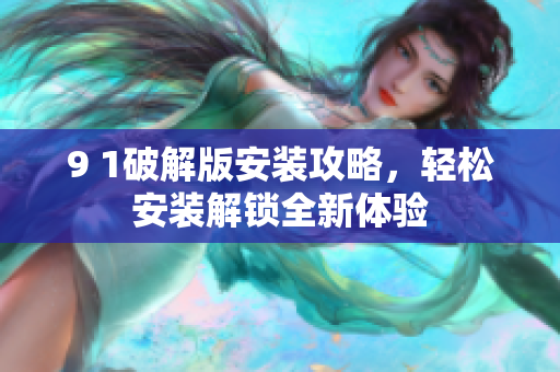 9 1破解版安裝攻略，輕松安裝解鎖全新體驗(yàn)