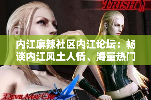 內(nèi)江麻辣社區(qū)內(nèi)江論壇：暢談內(nèi)江風(fēng)土人情、海量熱門話題一網(wǎng)打盡