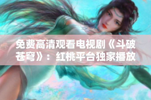 免費(fèi)高清觀看電視劇《斗破蒼穹》：紅桃平臺(tái)獨(dú)家播放，精彩內(nèi)容盡收眼底