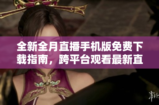 全新全月直播手機(jī)版免費(fèi)下載指南，跨平臺(tái)觀(guān)看最新直播資源