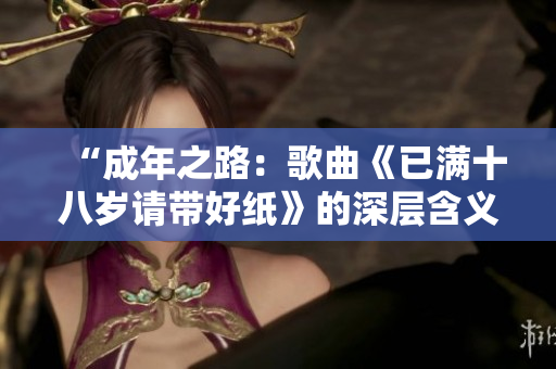“成年之路：歌曲《已滿十八歲請帶好紙》的深層含義”