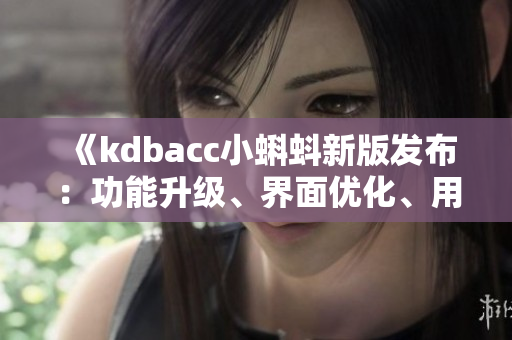 《kdbacc小蝌蚪新版發(fā)布：功能升級、界面優(yōu)化、用戶體驗全面提升》