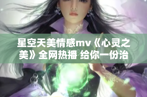 星空天美情感mv《心靈之美》全網(wǎng)熱播 給你一份治愈的浪漫。