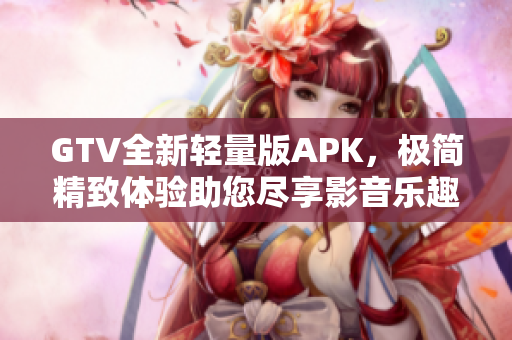 GTV全新輕量版APK，極簡(jiǎn)精致體驗(yàn)助您盡享影音樂趣