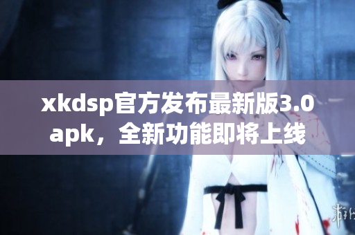 xkdsp官方發(fā)布最新版3.0apk，全新功能即將上線