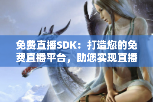 免費直播SDK：打造您的免費直播平臺，助您實現(xiàn)直播夢想