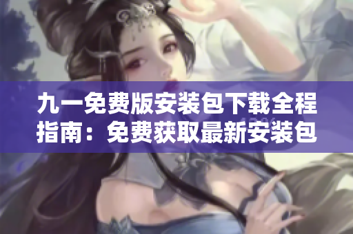 九一免費版安裝包下載全程指南：免費獲取最新安裝包，安裝流程簡易易上手