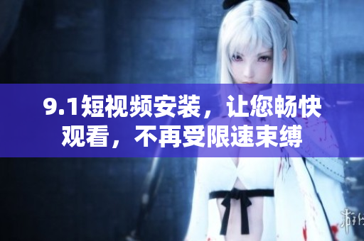 9.1短視頻安裝，讓您暢快觀看，不再受限速束縛