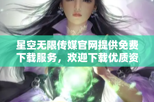 星空無限傳媒官網(wǎng)提供免費(fèi)下載服務(wù)，歡迎下載優(yōu)質(zhì)資源
