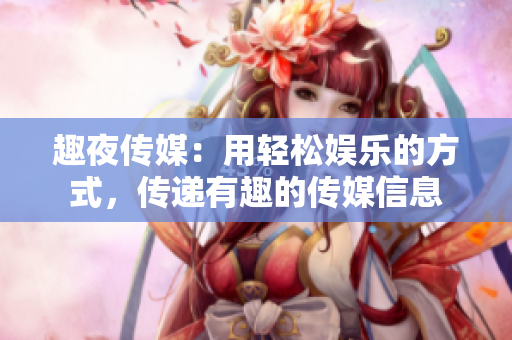 趣夜傳媒：用輕松娛樂的方式，傳遞有趣的傳媒信息