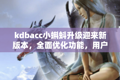 kdbacc小蝌蚪升級(jí)迎來(lái)新版本，全面優(yōu)化功能，用戶(hù)體驗(yàn)再升級(jí)