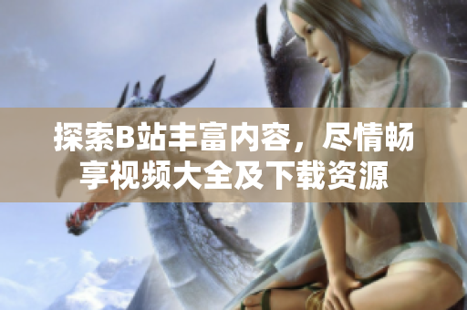 探索B站豐富內(nèi)容，盡情暢享視頻大全及下載資源