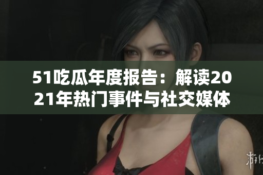 51吃瓜年度報(bào)告：解讀2021年熱門(mén)事件與社交媒體風(fēng)向