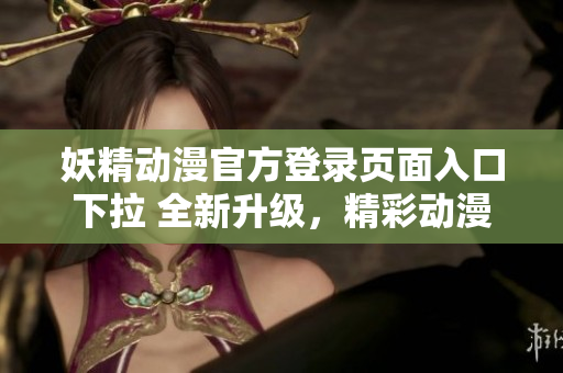 妖精動漫官方登錄頁面入口下拉 全新升級，精彩動漫盡在眼前