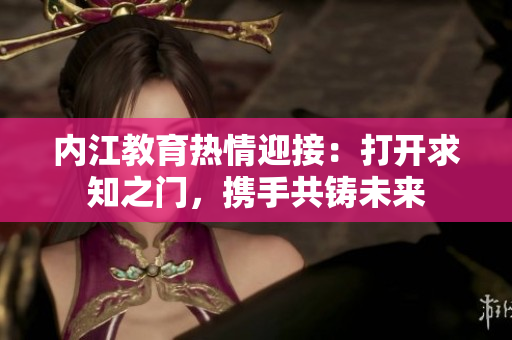 內江教育熱情迎接：打開求知之門，攜手共鑄未來