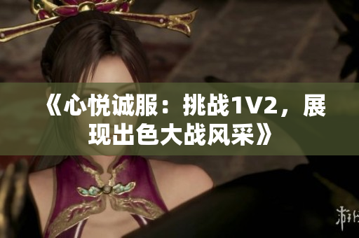 《心悅誠服：挑戰(zhàn)1V2，展現(xiàn)出色大戰(zhàn)風(fēng)采》