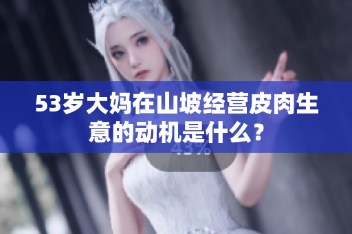 53歲大媽在山坡經(jīng)營皮肉生意的動機(jī)是什么？