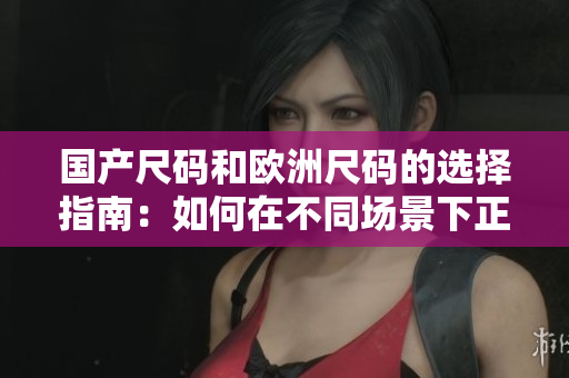 國(guó)產(chǎn)尺碼和歐洲尺碼的選擇指南：如何在不同場(chǎng)景下正確選擇衣服尺碼
