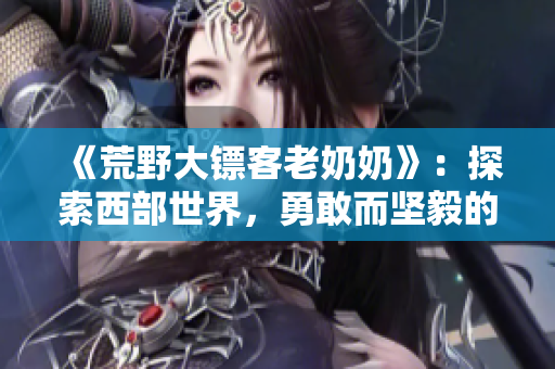 《荒野大鏢客老奶奶》：探索西部世界，勇敢而堅毅的老奶奶傳奇故事