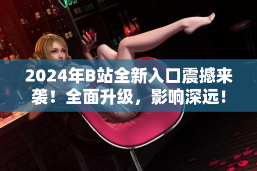 2024年B站全新入口震撼來(lái)襲！全面升級(jí)，影響深遠(yuǎn)！
