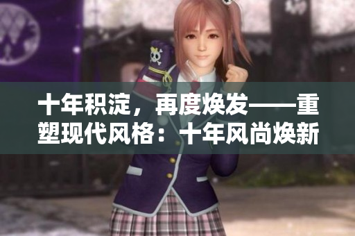 十年積淀，再度煥發(fā)——重塑現(xiàn)代風格：十年風尚煥新