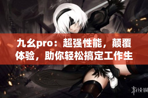 九幺pro：超強(qiáng)性能，顛覆體驗(yàn)，助你輕松搞定工作生活