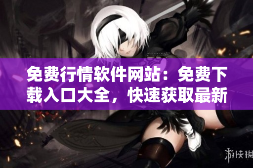 免費(fèi)行情軟件網(wǎng)站：免費(fèi)下載入口大全，快速獲取最新行情軟件