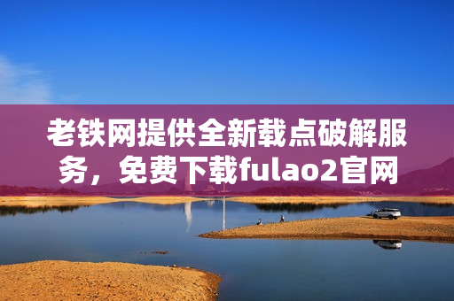 老鐵網(wǎng)提供全新載點(diǎn)破解服務(wù)，免費(fèi)下載fulao2官網(wǎng)產(chǎn)品