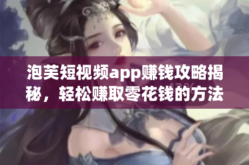 泡芙短視頻app賺錢攻略揭秘，輕松賺取零花錢的方法大揭秘
