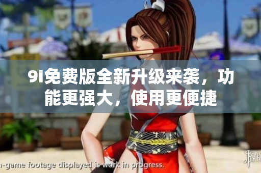 9I免費(fèi)版全新升級(jí)來(lái)襲，功能更強(qiáng)大，使用更便捷