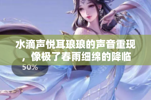 水滴聲悅耳瑯瑯的聲音重現(xiàn)，像極了春雨細(xì)綿的降臨
