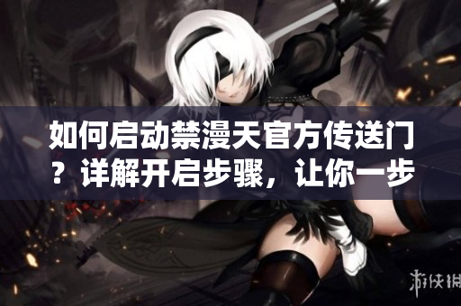 如何啟動(dòng)禁漫天官方傳送門？詳解開啟步驟，讓你一步到位