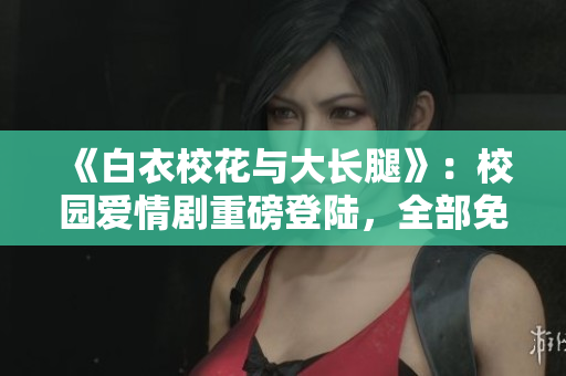 《白衣?；ㄅc大長腿》：校園愛情劇重磅登陸，全部免費(fèi)觀看！