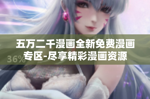 五萬(wàn)二千漫畫(huà)全新免費(fèi)漫畫(huà)專區(qū)-盡享精彩漫畫(huà)資源