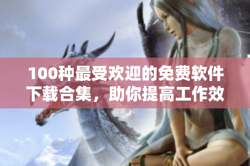 100種最受歡迎的免費(fèi)軟件下載合集，助你提高工作效率和娛樂體驗(yàn)