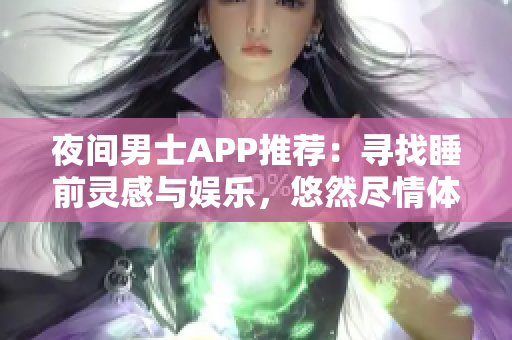 夜間男士APP推薦：尋找睡前靈感與娛樂，悠然盡情體驗(yàn)