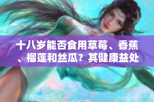 十八歲能否食用草莓、香蕉、榴蓮和絲瓜？其健康益處和注意事項是什么？