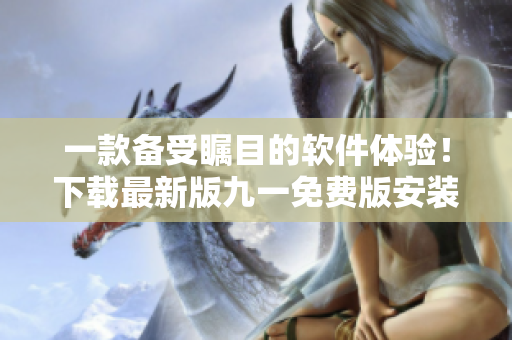 一款備受矚目的軟件體驗(yàn)！下載最新版九一免費(fèi)版安裝包，立即享受免費(fèi)服務(wù)！