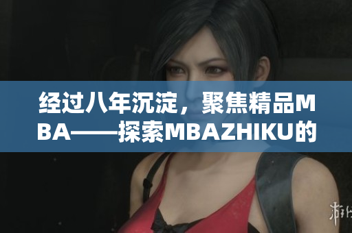 經(jīng)過八年沉淀，聚焦精品MBA——探索MBAZHIKU的成功之路