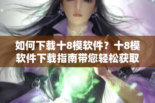 如何下載十8模軟件？十8模軟件下載指南帶您輕松獲取。