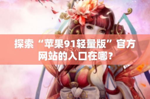 探索“蘋果91輕量版”官方網(wǎng)站的入口在哪？