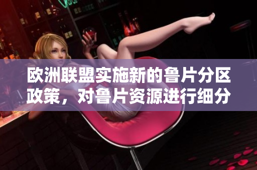 歐洲聯(lián)盟實施新的魯片分區(qū)政策，對魯片資源進行細分管理