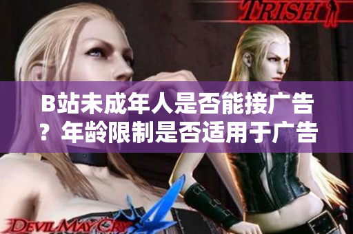 B站未成年人是否能接廣告？年齡限制是否適用于廣告合作？