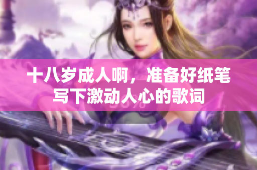 十八歲成人啊，準(zhǔn)備好紙筆寫(xiě)下激動(dòng)人心的歌詞