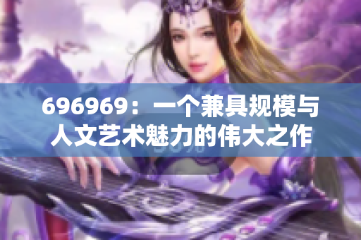 696969：一個兼具規(guī)模與人文藝術(shù)魅力的偉大之作