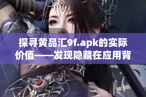 探尋黃品匯9f.apk的實(shí)際價值——發(fā)現(xiàn)隱藏在應(yīng)用背后的獨(dú)特特點(diǎn)
