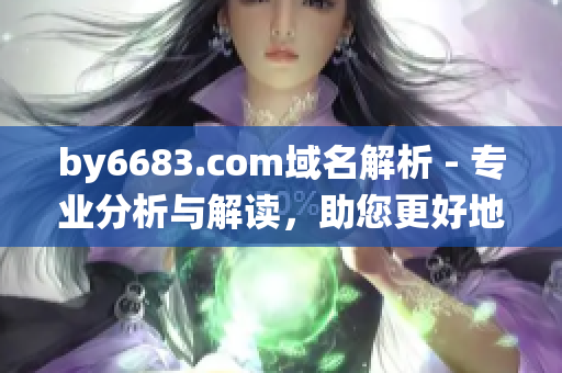 by6683.com域名解析 - 專業(yè)分析與解讀，助您更好地了解網(wǎng)站域名系統(tǒng)
